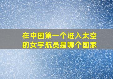 在中国第一个进入太空的女宇航员是哪个国家