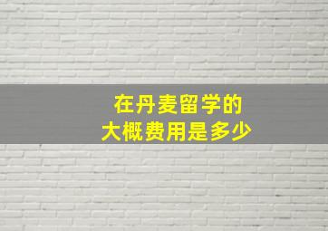 在丹麦留学的大概费用是多少