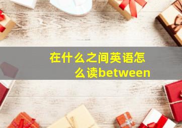 在什么之间英语怎么读between