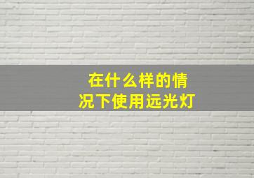 在什么样的情况下使用远光灯