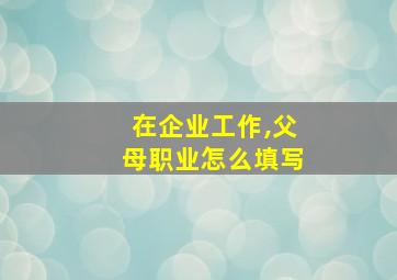 在企业工作,父母职业怎么填写