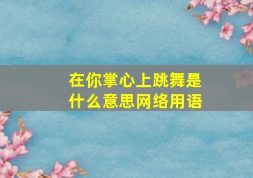 在你掌心上跳舞是什么意思网络用语