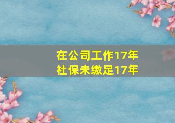 在公司工作17年社保未缴足17年