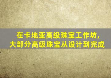 在卡地亚高级珠宝工作坊,大部分高级珠宝从设计到完成