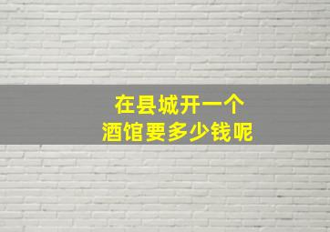 在县城开一个酒馆要多少钱呢