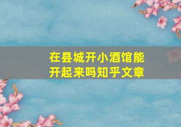 在县城开小酒馆能开起来吗知乎文章