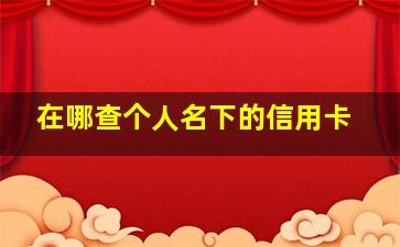 在哪查个人名下的信用卡