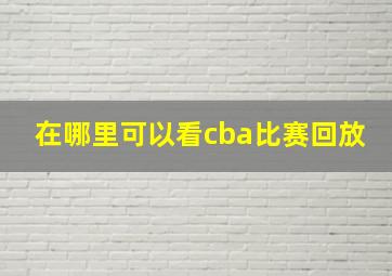 在哪里可以看cba比赛回放