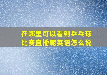 在哪里可以看到乒乓球比赛直播呢英语怎么说