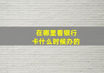 在哪里看银行卡什么时候办的