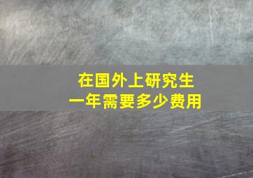 在国外上研究生一年需要多少费用