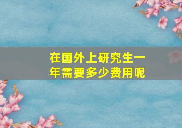 在国外上研究生一年需要多少费用呢