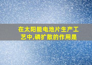 在太阳能电池片生产工艺中,磷扩散的作用是