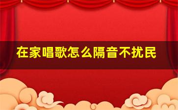 在家唱歌怎么隔音不扰民