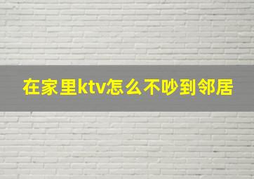 在家里ktv怎么不吵到邻居