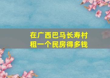 在广西巴马长寿村租一个民房得多钱