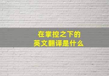 在掌控之下的英文翻译是什么