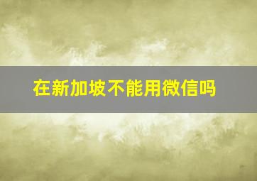 在新加坡不能用微信吗