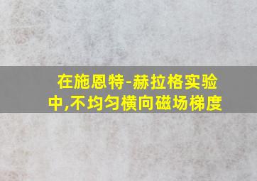 在施恩特-赫拉格实验中,不均匀横向磁场梯度