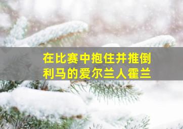 在比赛中抱住并推倒利马的爱尔兰人霍兰