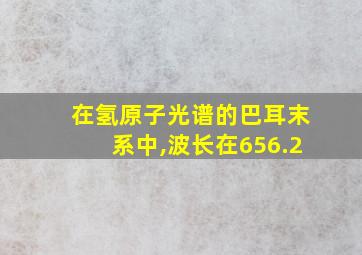 在氢原子光谱的巴耳末系中,波长在656.2