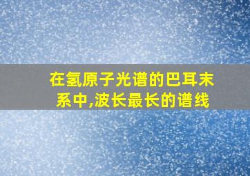 在氢原子光谱的巴耳末系中,波长最长的谱线