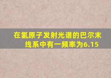 在氢原子发射光谱的巴尔末线系中有一频率为6.15