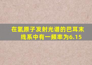 在氢原子发射光谱的巴耳末线系中有一频率为6.15