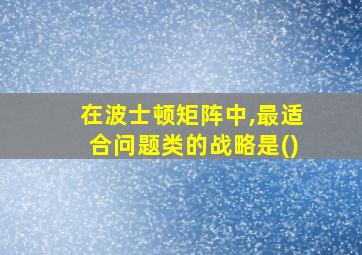 在波士顿矩阵中,最适合问题类的战略是()