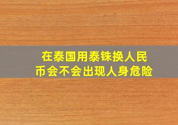 在泰国用泰铢换人民币会不会出现人身危险