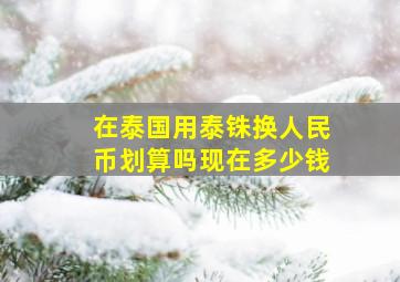 在泰国用泰铢换人民币划算吗现在多少钱