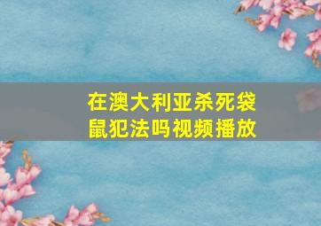 在澳大利亚杀死袋鼠犯法吗视频播放