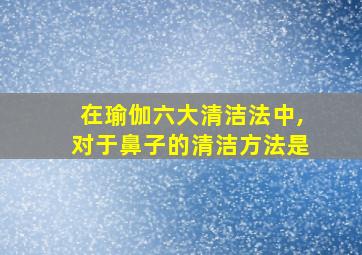 在瑜伽六大清洁法中,对于鼻子的清洁方法是