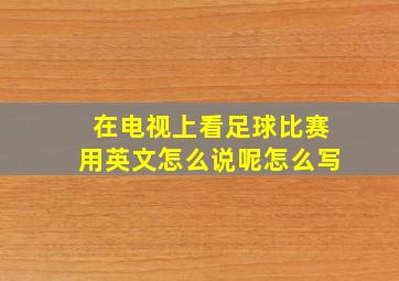 在电视上看足球比赛用英文怎么说呢怎么写