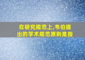 在研究规范上,韦伯提出的学术规范原则是指