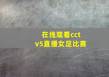 在线观看cctv5直播女足比赛