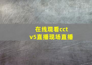 在线观看cctv5直播现场直播