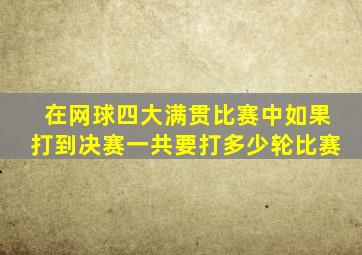 在网球四大满贯比赛中如果打到决赛一共要打多少轮比赛