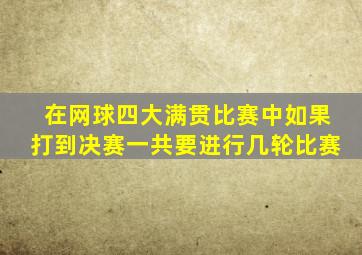 在网球四大满贯比赛中如果打到决赛一共要进行几轮比赛