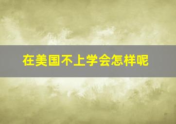 在美国不上学会怎样呢