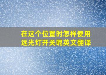 在这个位置时怎样使用远光灯开关呢英文翻译