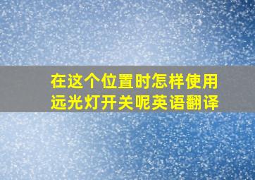 在这个位置时怎样使用远光灯开关呢英语翻译