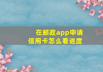 在邮政app申请信用卡怎么看进度