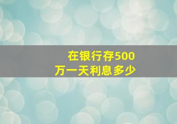 在银行存500万一天利息多少