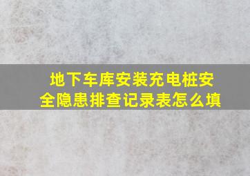 地下车库安装充电桩安全隐患排查记录表怎么填