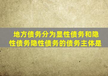 地方债务分为显性债务和隐性债务隐性债务的债务主体是