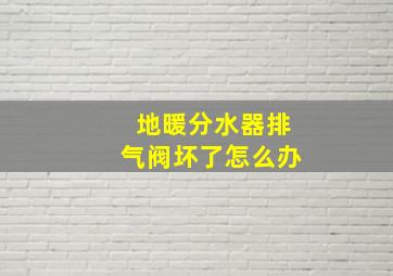 地暖分水器排气阀坏了怎么办