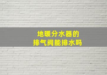 地暖分水器的排气阀能排水吗