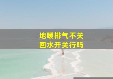 地暖排气不关回水开关行吗