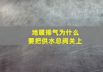 地暖排气为什么要把供水总阀关上